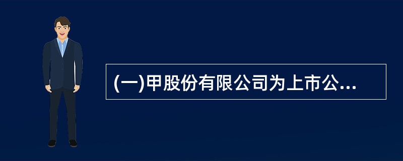 (一)甲股份有限公司为上市公司(以下简称甲公司),2007年度和2008年度有关