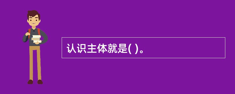 认识主体就是( )。