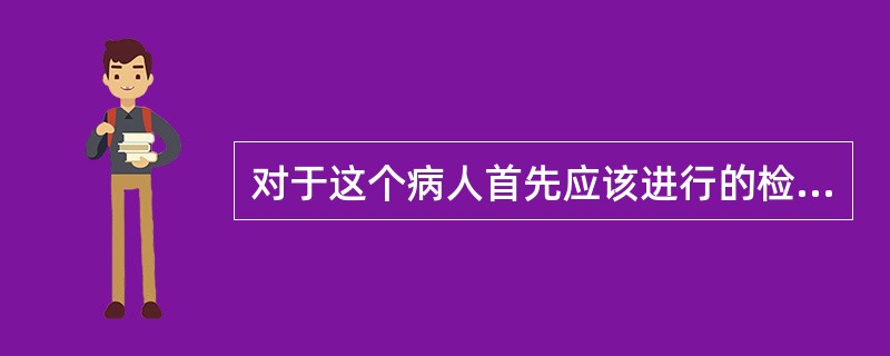 对于这个病人首先应该进行的检查是( )