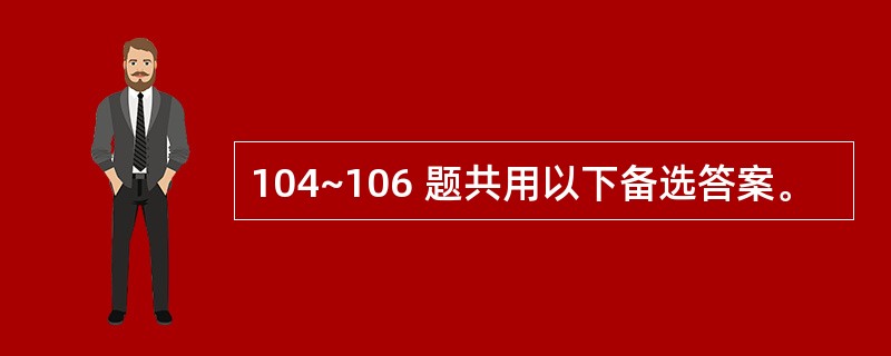 104~106 题共用以下备选答案。