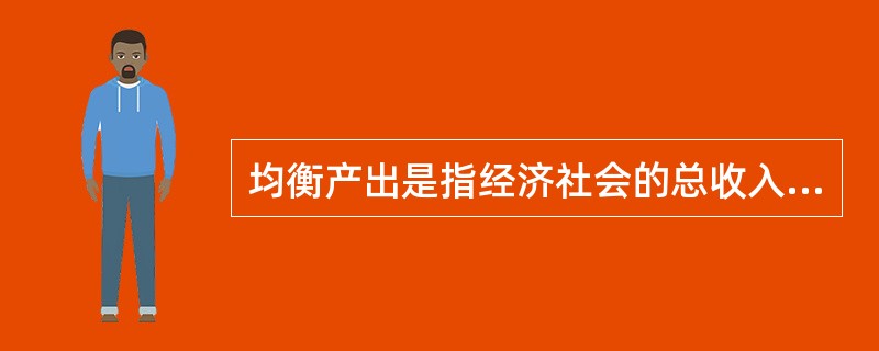 均衡产出是指经济社会的总收入恰好与总支出相等时的总产出或国民收入。