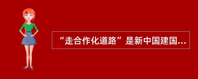 “走合作化道路”是新中国建国初期采取的改造个体私有制的办法。( )