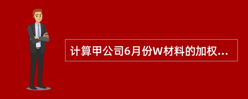 计算甲公司6月份W材料的加权平均单位成本。