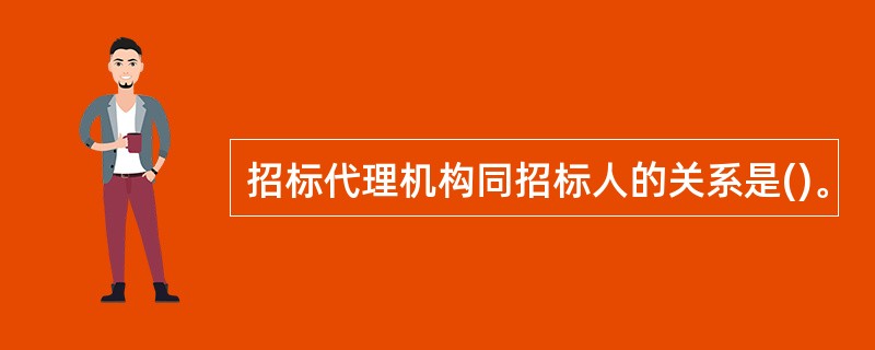 招标代理机构同招标人的关系是()。