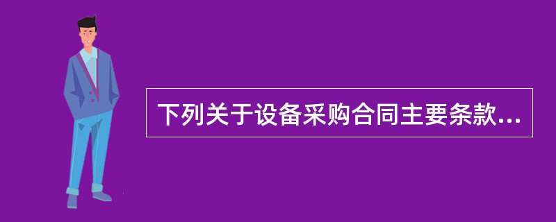 下列关于设备采购合同主要条款的陈述,错误的是()。