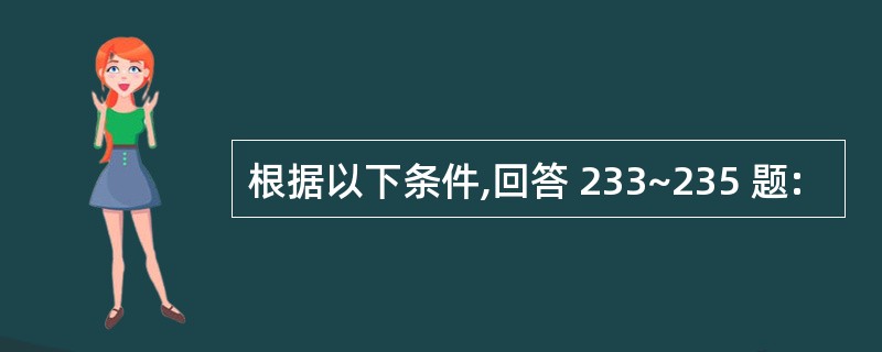 根据以下条件,回答 233~235 题: