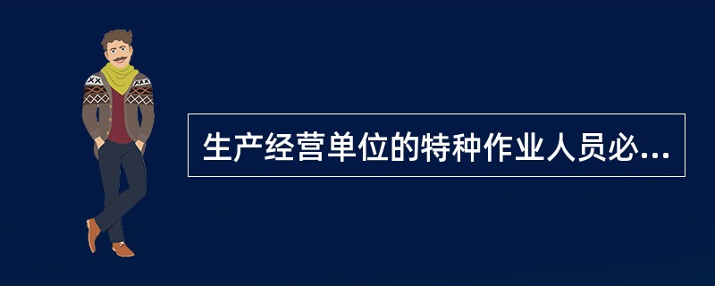 生产经营单位的特种作业人员必须按照国家有关规定经专门的安全作业培训,取得特种作业