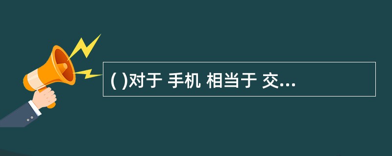 ( )对于 手机 相当于 交流 对于( )A电视 文学 B电脑 文化C信号 文字