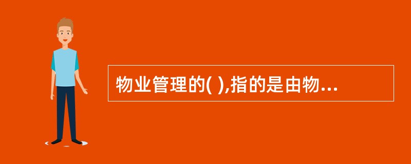 物业管理的( ),指的是由物业服务企业通过合同或契约的签订,按照产权人和使用人的