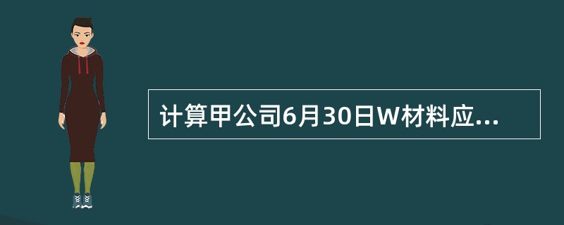 计算甲公司6月30日W材料应计入资产负债表“存货”项目的金额。(“应交税费”科目