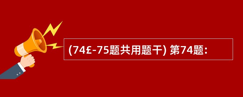 (74£­75题共用题干) 第74题: