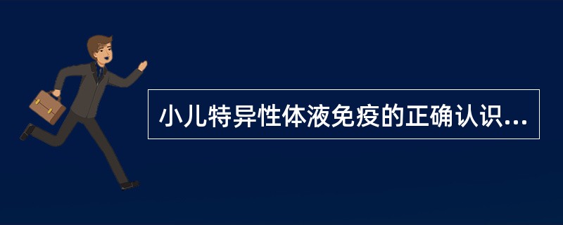 小儿特异性体液免疫的正确认识是( )。