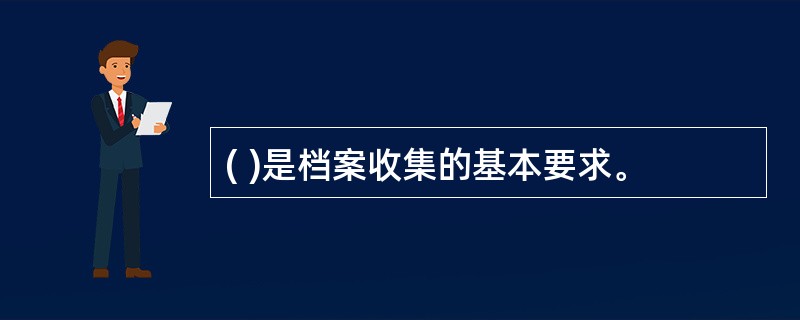 ( )是档案收集的基本要求。