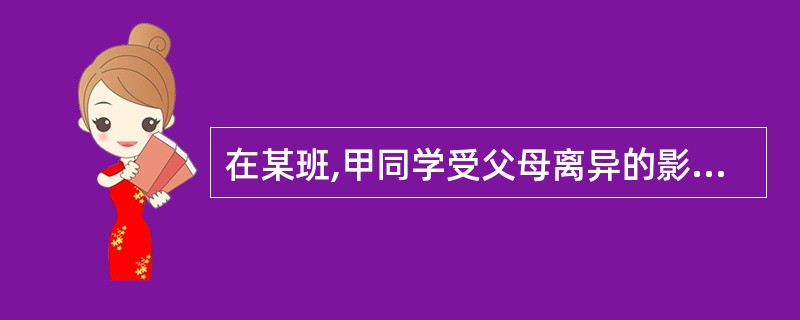 在某班,甲同学受父母离异的影响,由一个自觉学习的好孩子变得上课容易走神、不按时完