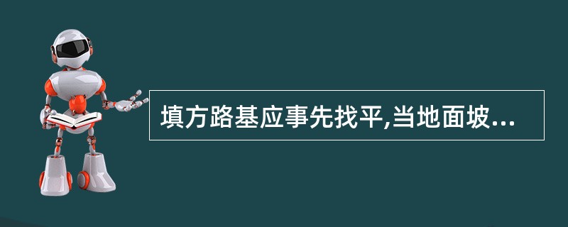 填方路基应事先找平,当地面坡度陡于( )时,需修成台阶形式A . 1 :10 B