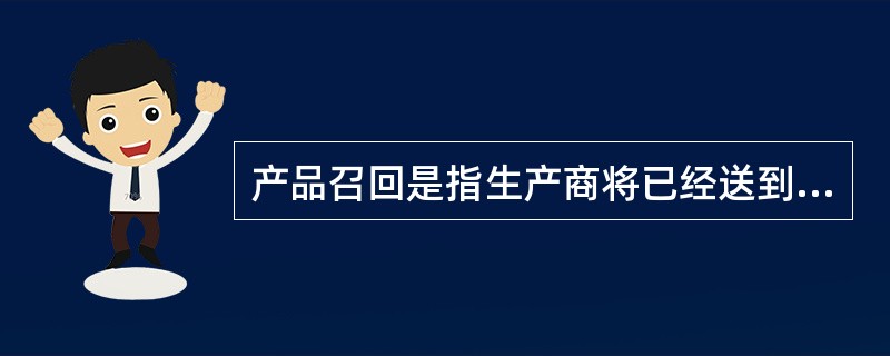 产品召回是指生产商将已经送到批发商、零售商或最终用户手上的产品收回。产品召回的典