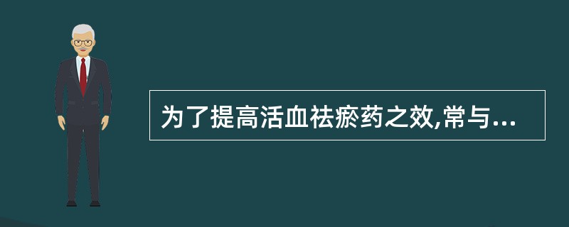 为了提高活血祛瘀药之效,常与什么药配伍( )