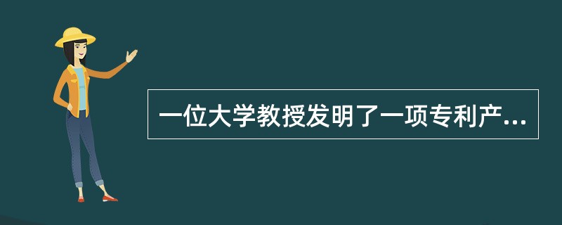 一位大学教授发明了一项专利产品,他自己开办了一家企业专门生产该产品。半年后,企业