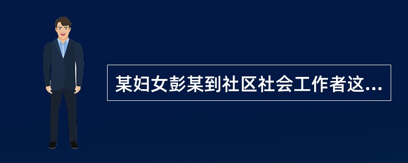 某妇女彭某到社区社会工作者这里求助,她的丈夫向她提出离婚,理由是她不爱干净,不讲