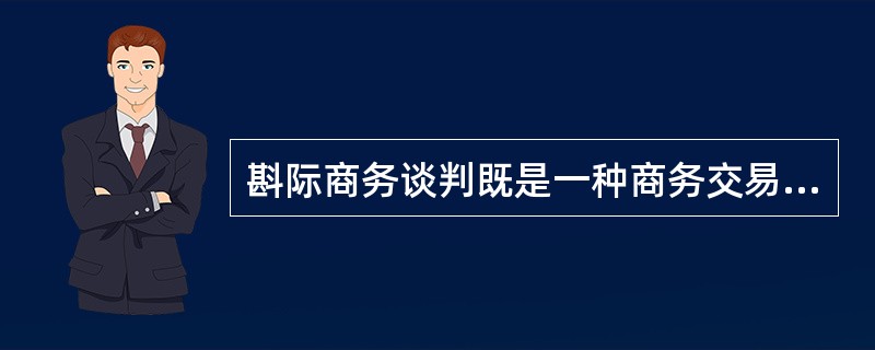 斟际商务谈判既是一种商务交易的谈判,也是一项国际交往活动,其特点是()。