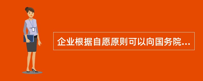 企业根据自愿原则可以向国务院产品质量监督部门认可的或者国务院产品质量监督部门授权