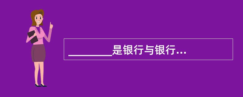 ________是银行与银行之间或银行与其他金融机构之间进行的临时性短期资金拆出