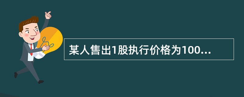 某人售出1股执行价格为100元,1年后到期的ABC公司股票的看跌期权。如果1年后