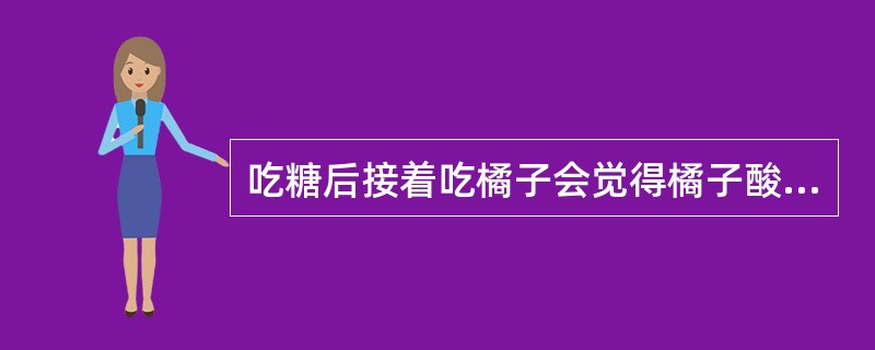 吃糖后接着吃橘子会觉得橘子酸,这是感觉的( )。