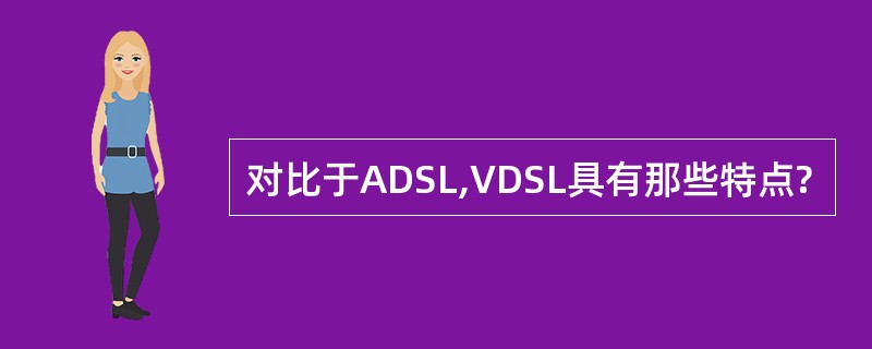 对比于ADSL,VDSL具有那些特点?