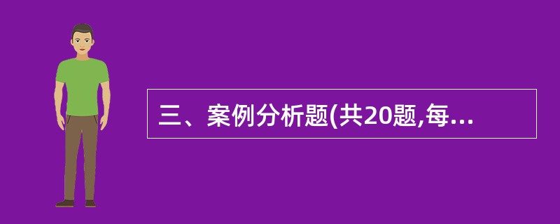 三、案例分析题(共20题,每题2分。由单选和多选组成。错选,本题不得分;少选,所