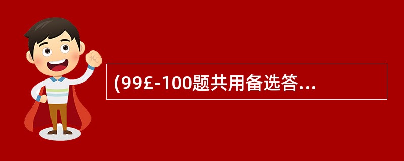 (99£­100题共用备选答案) 第99题: