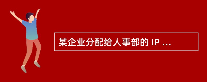 某企业分配给人事部的 IP 地址块为 I 0 . 0 .11.0£¯27 ,分配