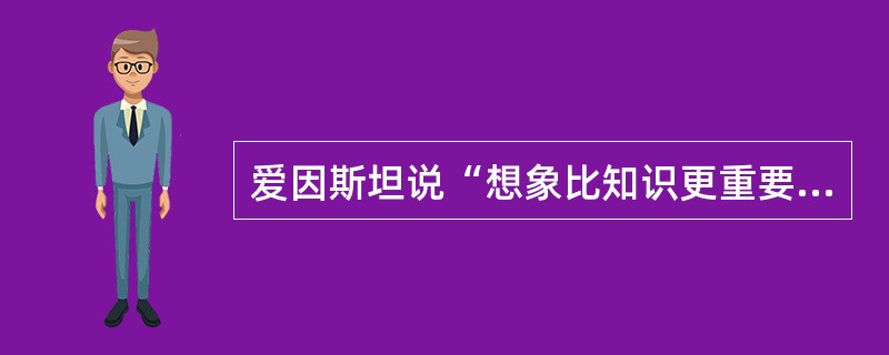 爱因斯坦说“想象比知识更重要,因为知识是有限的,而想象力概括着世界上的一切,推动