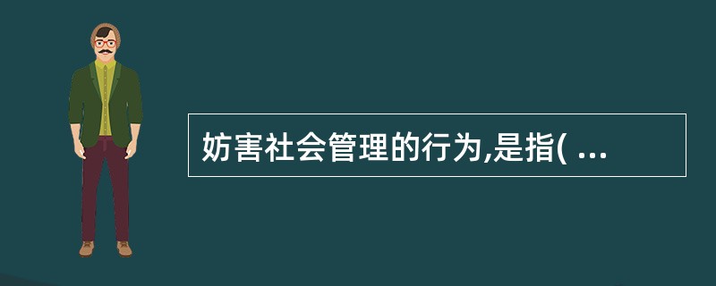 妨害社会管理的行为,是指( )妨害国家对社会的管理活动,破坏正常的社会秩序,尚不