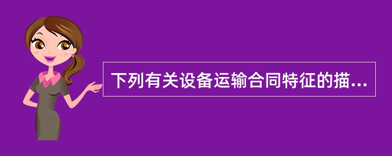 下列有关设备运输合同特征的描述,错误的是()。