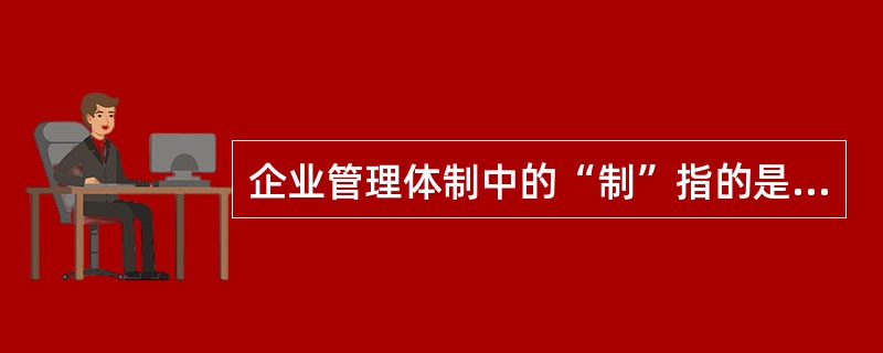 企业管理体制中的“制”指的是()。A 企业组织的无形部分 B 中层管理者之间的关