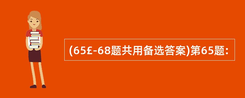 (65£­68题共用备选答案)第65题: