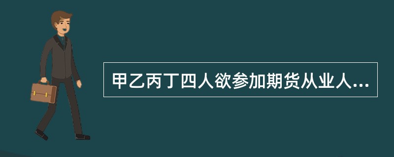 甲乙丙丁四人欲参加期货从业人员资格考试,其中不能参加期货从业人员资格考试的是(