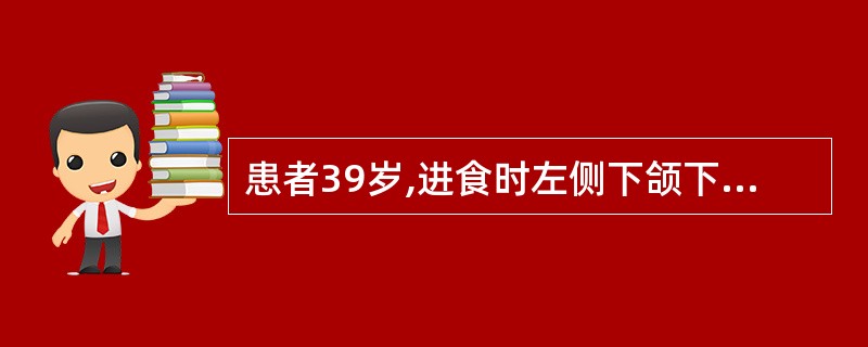 患者39岁,进食时左侧下颌下区肿胀疼痛,进食后数小时方可逐渐消退。检查见下颌下腺