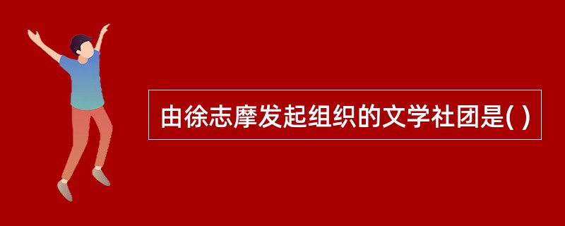 由徐志摩发起组织的文学社团是( )