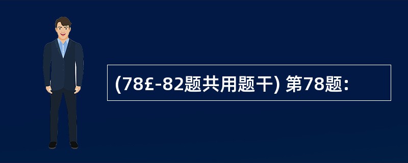 (78£­82题共用题干) 第78题: