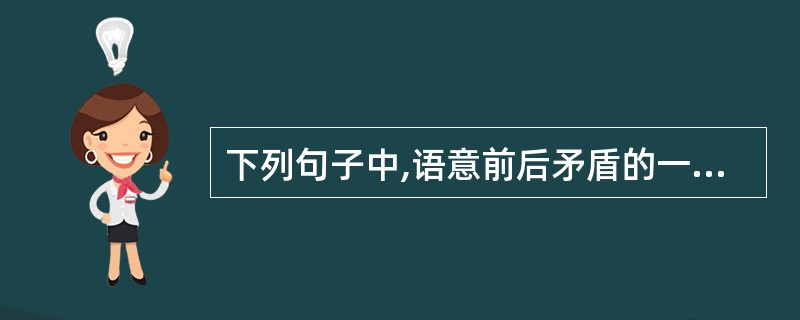 下列句子中,语意前后矛盾的一句是( )。