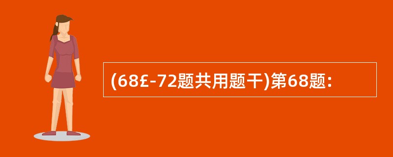 (68£­72题共用题干)第68题: