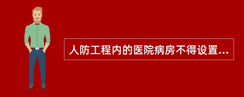 人防工程内的医院病房不得设置在地下二层及以下层,设置在地下一层时,室内地面与室外