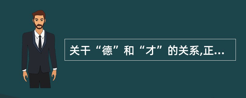 关干“德”和“才”的关系,正确的说法是()(A)在市场经济社会,“才”比“德”重