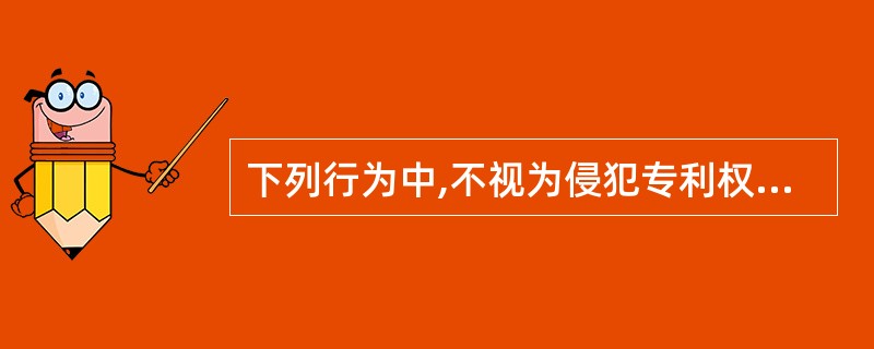 下列行为中,不视为侵犯专利权的是( )。