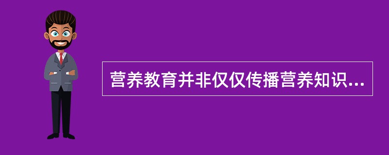 营养教育并非仅仅传播营养知识,还应提供促使个体、群体和社会改变膳食行为所必需的营