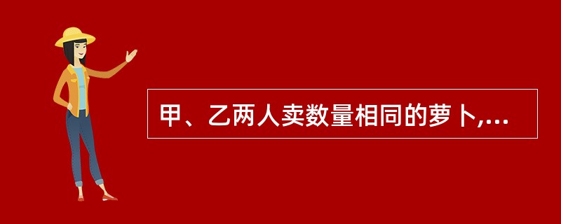 甲、乙两人卖数量相同的萝卜,甲打算卖1元2个,乙打算卖1元3个。如果甲乙两人一起