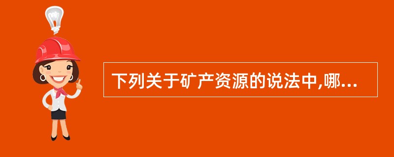 下列关于矿产资源的说法中,哪一项是正确的?