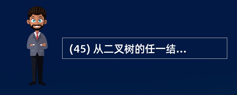  (45) 从二叉树的任一结点出发到根的路径上,所经过的结点序列必按其关键字降